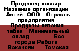 Продавец-кассир › Название организации ­ Антей, ООО › Отрасль предприятия ­ Продукты питания, табак › Минимальный оклад ­ 15 000 - Все города Работа » Вакансии   . Томская обл.,Северск г.